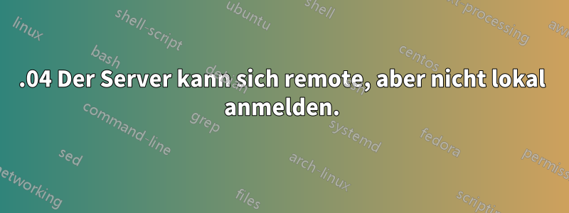 18.04 Der Server kann sich remote, aber nicht lokal anmelden.