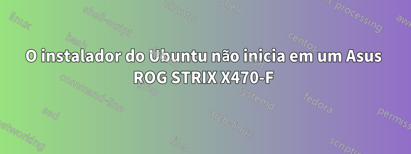 O instalador do Ubuntu não inicia em um Asus ROG STRIX X470-F