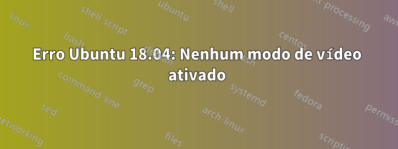 Erro Ubuntu 18.04: Nenhum modo de vídeo ativado