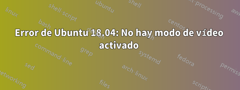 Error de Ubuntu 18.04: No hay modo de vídeo activado