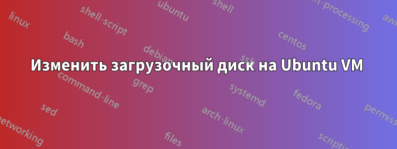 Изменить загрузочный диск на Ubuntu VM