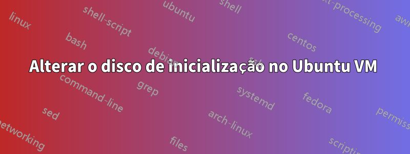 Alterar o disco de inicialização no Ubuntu VM