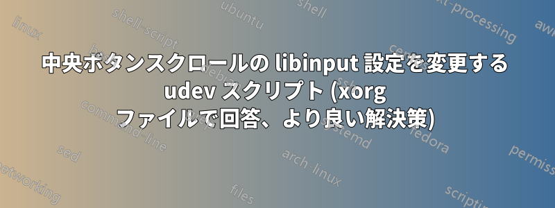 中央ボタンスクロールの libinput 設定を変更する udev スクリプト (xorg ファイルで回答、より良い解決策)