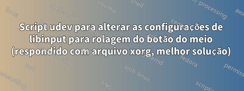 Script udev para alterar as configurações de libinput para rolagem do botão do meio (respondido com arquivo xorg, melhor solução)