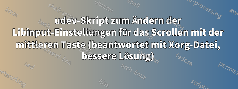 udev-Skript zum Ändern der Libinput-Einstellungen für das Scrollen mit der mittleren Taste (beantwortet mit Xorg-Datei, bessere Lösung)