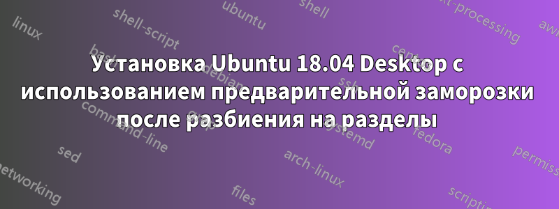 Установка Ubuntu 18.04 Desktop с использованием предварительной заморозки после разбиения на разделы