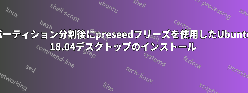 パーティション分割後にpreseedフリーズを使用したUbuntu 18.04デスクトップのインストール