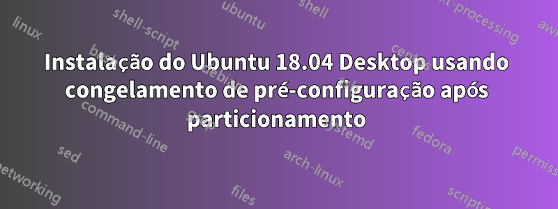 Instalação do Ubuntu 18.04 Desktop usando congelamento de pré-configuração após particionamento