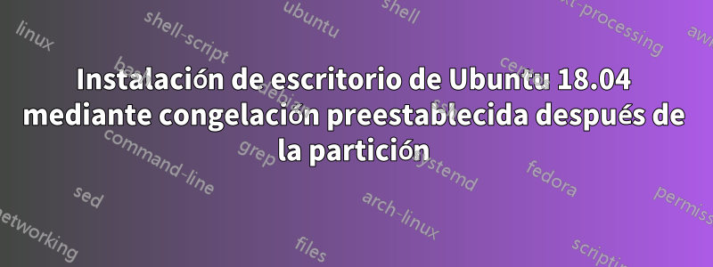 Instalación de escritorio de Ubuntu 18.04 mediante congelación preestablecida después de la partición