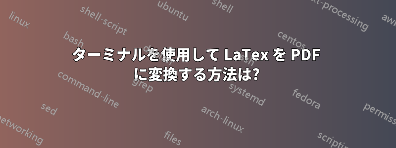 ターミナルを使用して LaTex を PDF に変換する方法は?