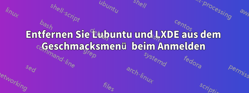 Entfernen Sie Lubuntu und LXDE aus dem Geschmacksmenü beim Anmelden