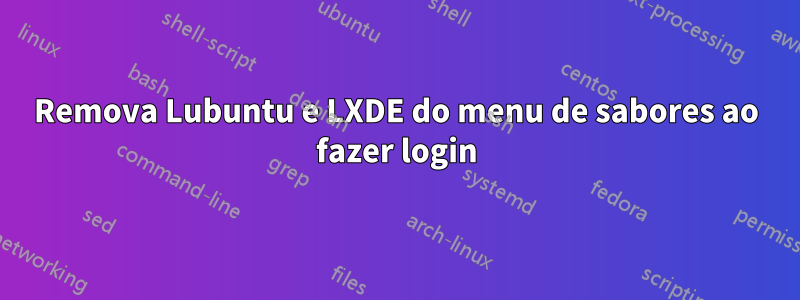 Remova Lubuntu e LXDE do menu de sabores ao fazer login