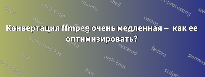 Конвертация ffmpeg очень медленная — как ее оптимизировать?