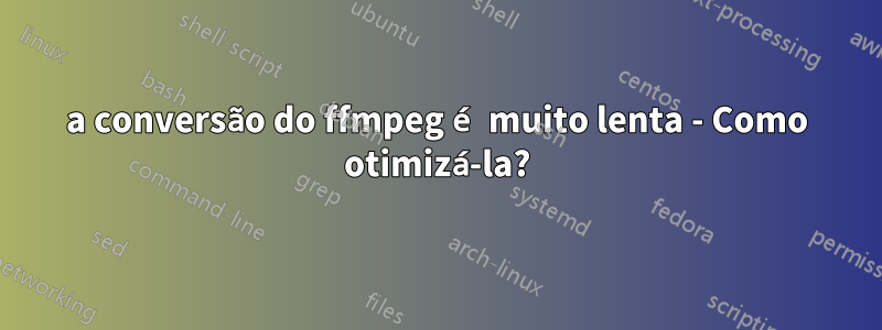 a conversão do ffmpeg é muito lenta - Como otimizá-la?