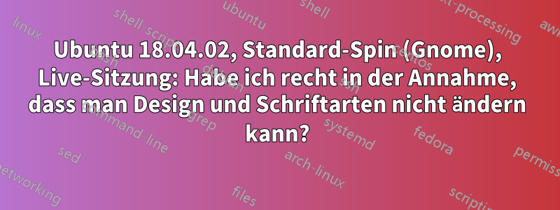 Ubuntu 18.04.02, Standard-Spin (Gnome), Live-Sitzung: Habe ich recht in der Annahme, dass man Design und Schriftarten nicht ändern kann?