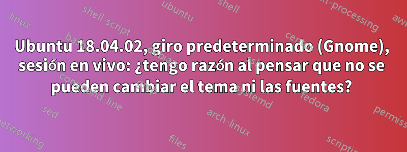 Ubuntu 18.04.02, giro predeterminado (Gnome), sesión en vivo: ¿tengo razón al pensar que no se pueden cambiar el tema ni las fuentes?