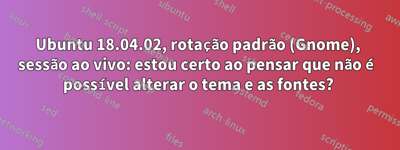 Ubuntu 18.04.02, rotação padrão (Gnome), sessão ao vivo: estou certo ao pensar que não é possível alterar o tema e as fontes?