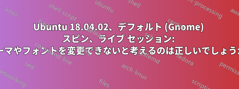 Ubuntu 18.04.02、デフォルト (Gnome) スピン、ライブ セッション: テーマやフォントを変更できないと考えるのは正しいでしょうか?