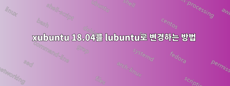 xubuntu 18.04를 lubuntu로 변경하는 방법