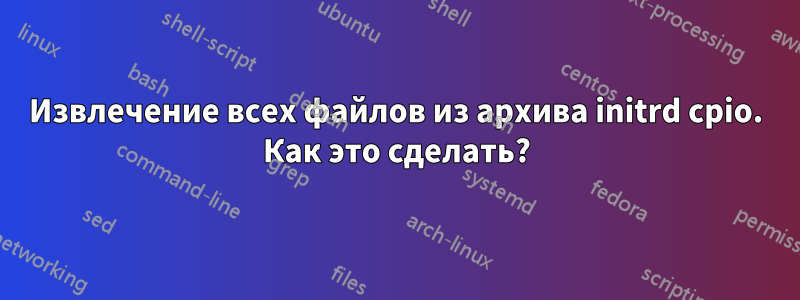 Извлечение всех файлов из архива initrd cpio. Как это сделать?