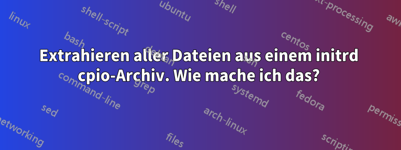 Extrahieren aller Dateien aus einem initrd cpio-Archiv. Wie mache ich das?