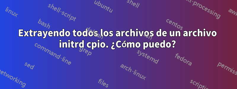 Extrayendo todos los archivos de un archivo initrd cpio. ¿Cómo puedo?