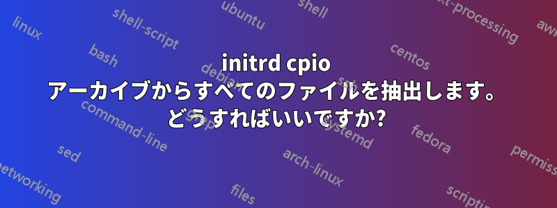 initrd cpio アーカイブからすべてのファイルを抽出します。 どうすればいいですか?