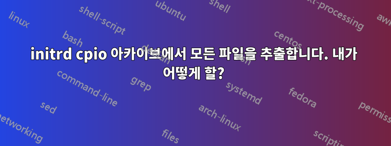 initrd cpio 아카이브에서 모든 파일을 추출합니다. 내가 어떻게 할?