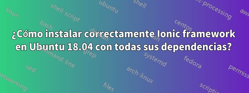 ¿Cómo instalar correctamente Ionic framework en Ubuntu 18.04 con todas sus dependencias?