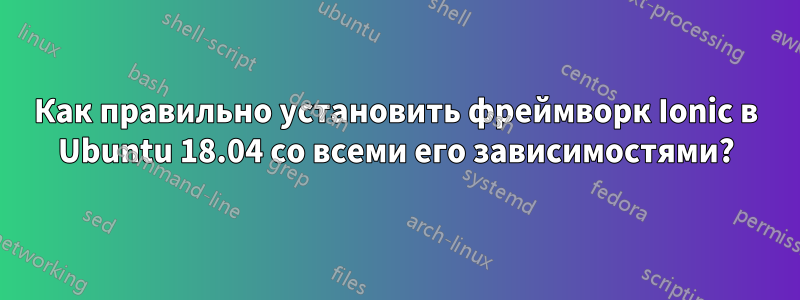 Как правильно установить фреймворк Ionic в Ubuntu 18.04 со всеми его зависимостями?