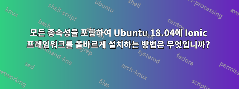 모든 종속성을 포함하여 Ubuntu 18.04에 Ionic 프레임워크를 올바르게 설치하는 방법은 무엇입니까?