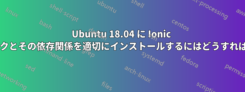 Ubuntu 18.04 に Ionic フレームワークとその依存関係を適切にインストールするにはどうすればよいですか?