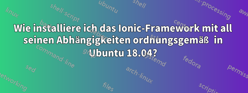 Wie installiere ich das Ionic-Framework mit all seinen Abhängigkeiten ordnungsgemäß in Ubuntu 18.04?