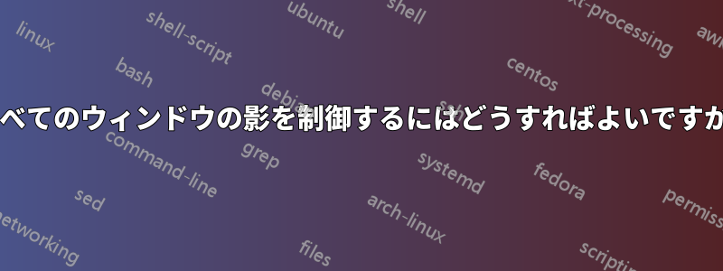 すべてのウィンドウの影を制御するにはどうすればよいですか?