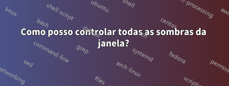 Como posso controlar todas as sombras da janela?