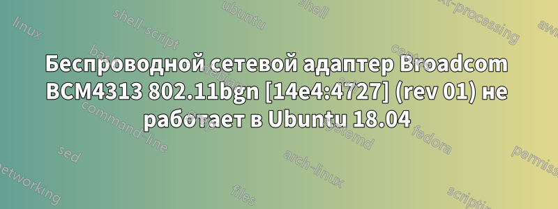 Беспроводной сетевой адаптер Broadcom BCM4313 802.11bgn [14e4:4727] (rev 01) не работает в Ubuntu 18.04