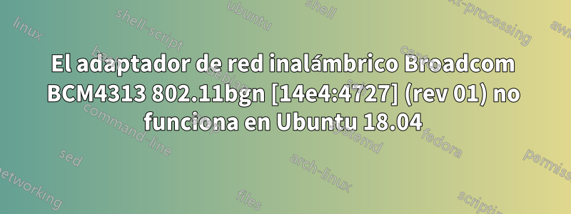 El adaptador de red inalámbrico Broadcom BCM4313 802.11bgn [14e4:4727] (rev 01) no funciona en Ubuntu 18.04