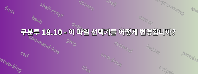 쿠분투 18.10 - 이 파일 선택기를 어떻게 변경합니까?