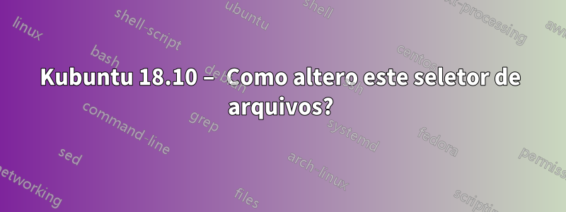 Kubuntu 18.10 – Como altero este seletor de arquivos?