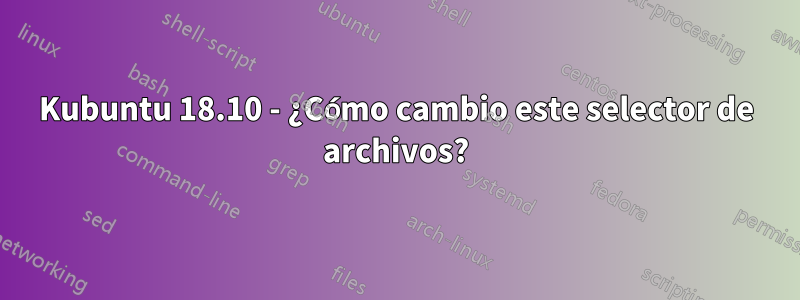 Kubuntu 18.10 - ¿Cómo cambio este selector de archivos?