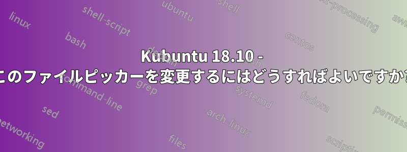 Kubuntu 18.10 - このファイルピッカーを変更するにはどうすればよいですか?