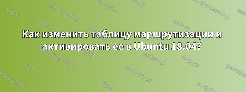 Как изменить таблицу маршрутизации и активировать ее в Ubuntu 18.04?