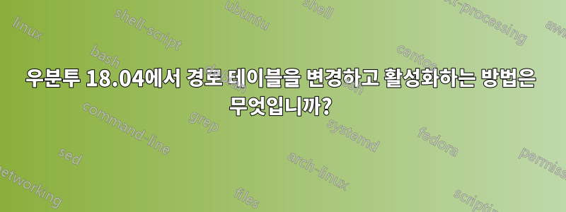 우분투 18.04에서 경로 테이블을 변경하고 활성화하는 방법은 무엇입니까?