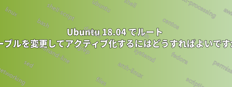 Ubuntu 18.04 でルート テーブルを変更してアクティブ化するにはどうすればよいですか?