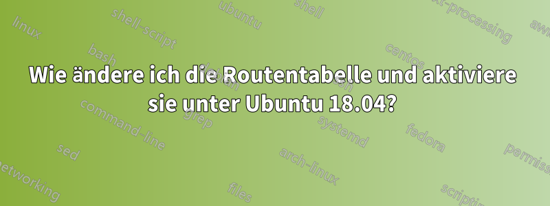 Wie ändere ich die Routentabelle und aktiviere sie unter Ubuntu 18.04?