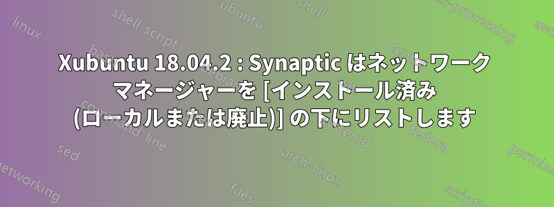 Xubuntu 18.04.2 : Synaptic はネットワーク マネージャーを [インストール済み (ローカルまたは廃止)] の下にリストします