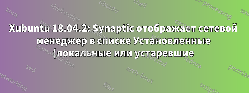 Xubuntu 18.04.2: Synaptic отображает сетевой менеджер в списке Установленные (локальные или устаревшие)