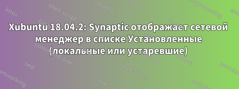 Xubuntu 18.04.2: Synaptic отображает сетевой менеджер в списке Установленные (локальные или устаревшие)