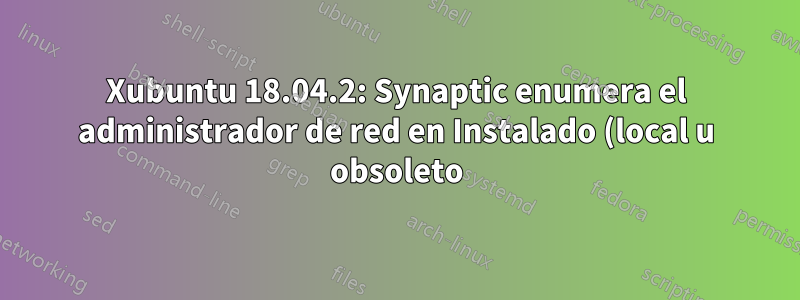 Xubuntu 18.04.2: Synaptic enumera el administrador de red en Instalado (local u obsoleto)