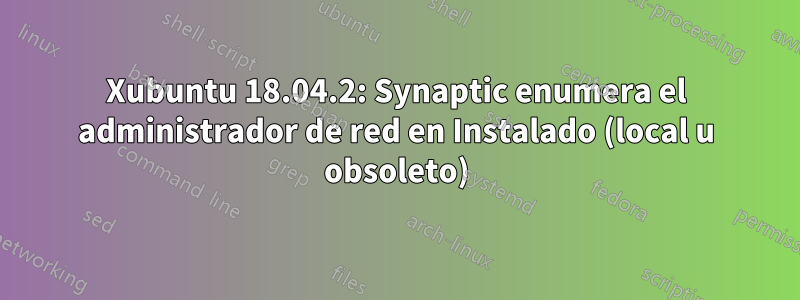 Xubuntu 18.04.2: Synaptic enumera el administrador de red en Instalado (local u obsoleto)